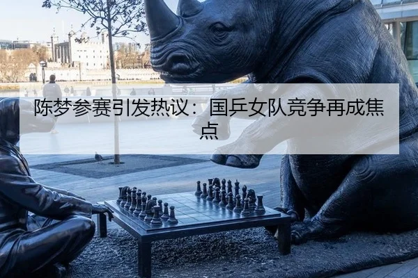 陈梦参赛引发热议：国乒女队竞争再成焦点